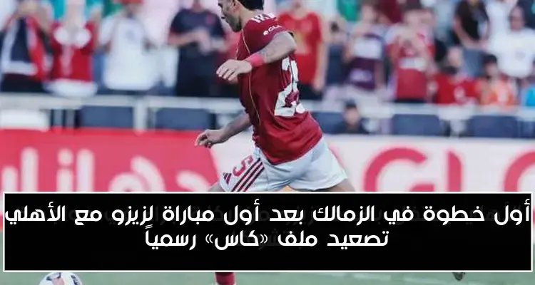 أول خطوة في الزمالك بعد أول مباراة لزيزو مع الأهلي تصعيد ملف «كاس» رسمياً