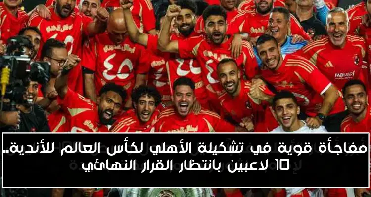 مفاجأة قوية في تشكيلة الأهلي لكأس العالم للأندية.. 10 لاعبين بانتظار القرار النهائي