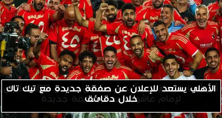 الأهلي يستعد للإعلان عن صفقة جديدة مع تيك تاك خلال دقائق