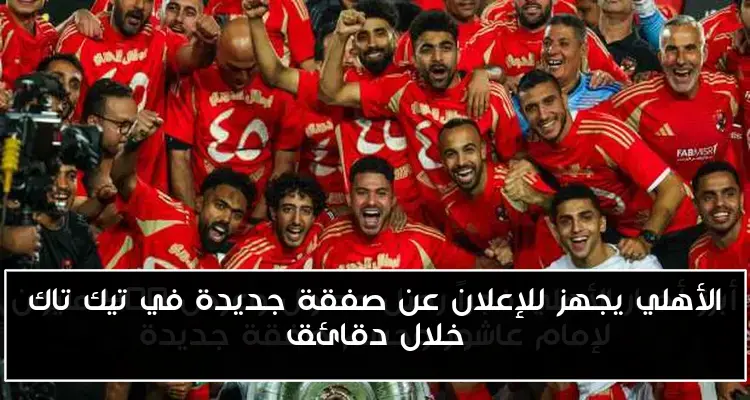 الأهلي يجهز للإعلان عن صفقة جديدة في تيك تاك خلال دقائق