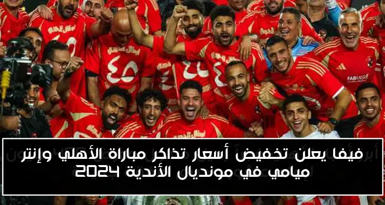 فيفا يعلن تخفيض أسعار تذاكر مباراة الأهلي وإنتر ميامي في مونديال الأندية 2024