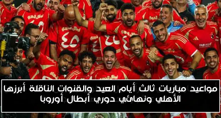 مواعيد مباريات ثالث أيام العيد والقنوات الناقلة أبرزها الأهلي ونهائي دوري أبطال أوروبا