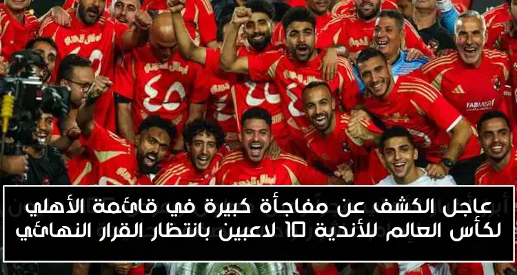 عاجل الكشف عن مفاجأة كبيرة في قائمة الأهلي لكأس العالم للأندية 10 لاعبين بانتظار القرار النهائي