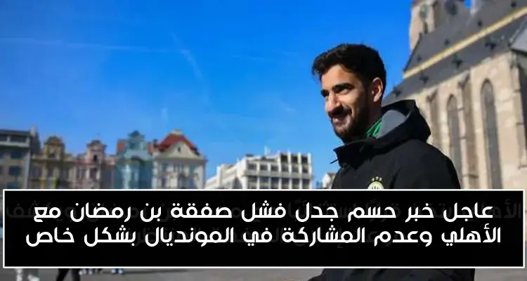 عاجل خبر حسم جدل فشل صفقة بن رمضان مع الأهلي وعدم المشاركة في المونديال بشكل خاص