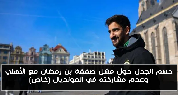 حسم الجدل حول فشل صفقة بن رمضان مع الأهلي وعدم مشاركته في المونديال (خاص)