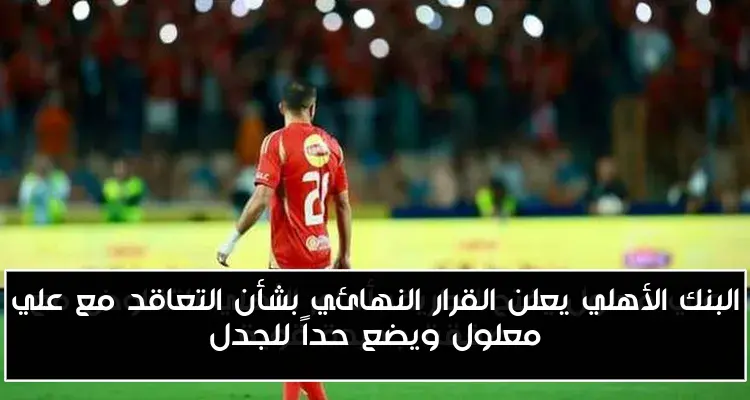 البنك الأهلي يعلن القرار النهائي بشأن التعاقد مع علي معلول ويضع حداً للجدل