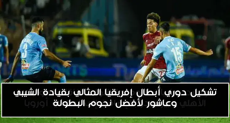 تشكيل دوري أبطال إفريقيا المثالي بقيادة الشيبي وعاشور لأفضل نجوم البطولة
