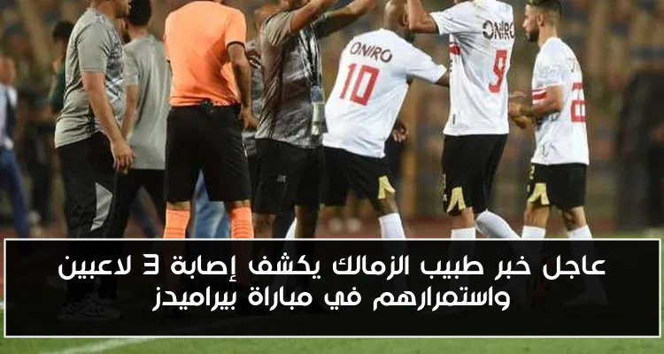 عاجل خبر طبيب الزمالك يكشف إصابة 3 لاعبين واستمرارهم في مباراة بيراميدز