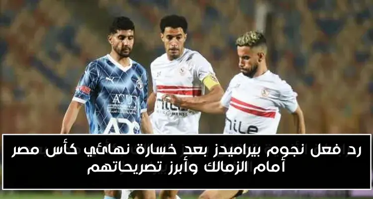 رد فعل نجوم بيراميدز بعد خسارة نهائي كأس مصر أمام الزمالك وأبرز تصريحاتهم