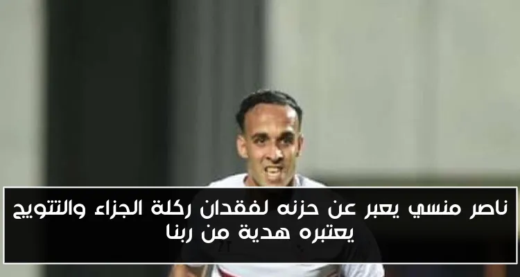 ناصر منسي يعبر عن حزنه لفقدان ركلة الجزاء والتتويج يعتبره هدية من ربنا