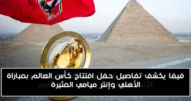 فيفا يكشف تفاصيل حفل افتتاح كأس العالم بمباراة الأهلي وإنتر ميامي المثيرة