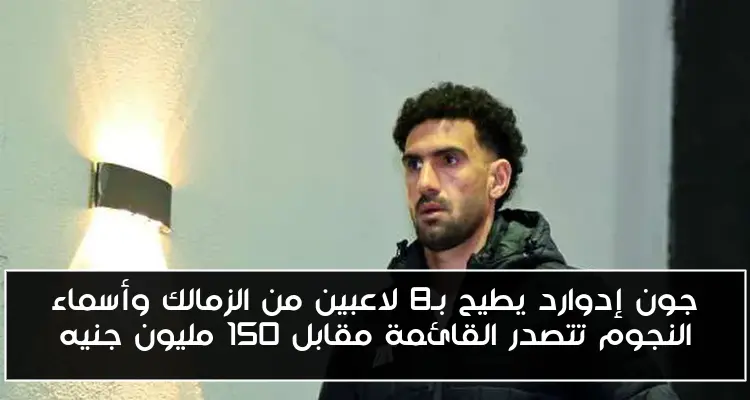 جون إدوارد يطيح بـ8 لاعبين من الزمالك وأسماء النجوم تتصدر القائمة مقابل 150 مليون جنيه