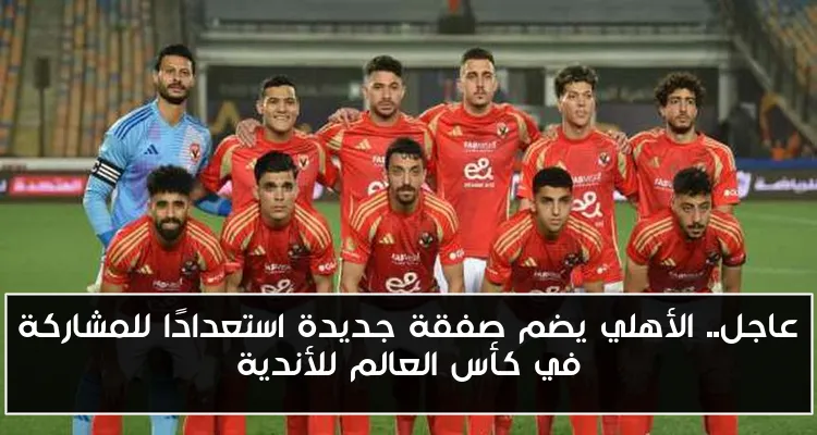 عاجل.. الأهلي يضم صفقة جديدة استعدادًا للمشاركة في كأس العالم للأندية