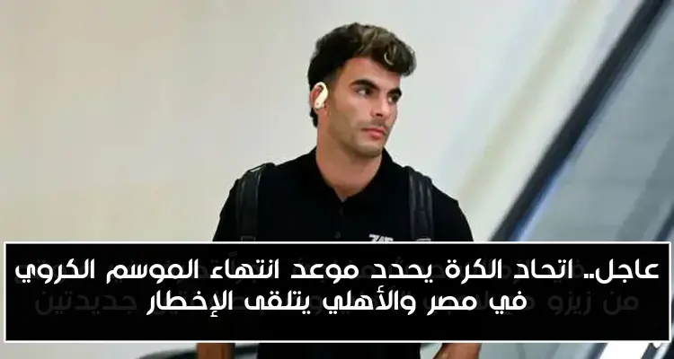 عاجل.. اتحاد الكرة يحدد موعد انتهاء الموسم الكروي في مصر والأهلي يتلقى الإخطار