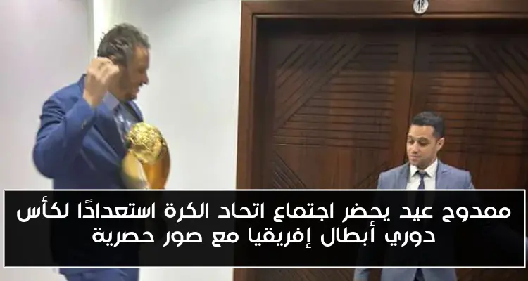ممدوح عيد يحضر اجتماع اتحاد الكرة استعدادًا لكأس دوري أبطال إفريقيا مع صور حصرية
