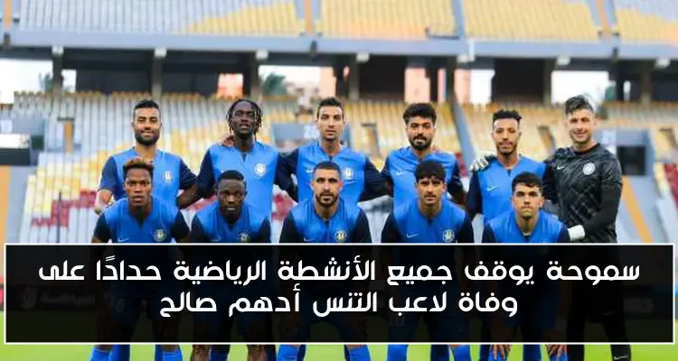 سموحة يوقف جميع الأنشطة الرياضية حدادًا على وفاة لاعب التنس أدهم صالح