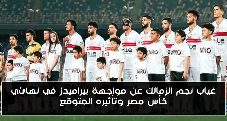 غياب نجم الزمالك عن مواجهة بيراميدز في نهائي كأس مصر وتأثيره المتوقع