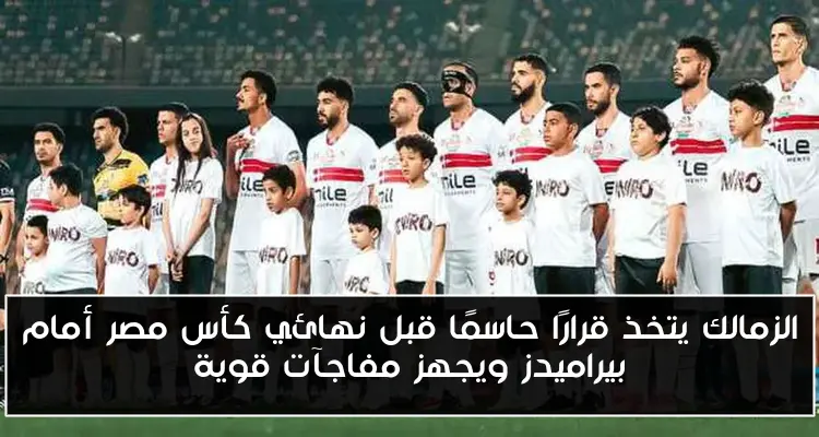 الزمالك يتخذ قرارًا حاسمًا قبل نهائي كأس مصر أمام بيراميدز ويجهز مفاجآت قوية