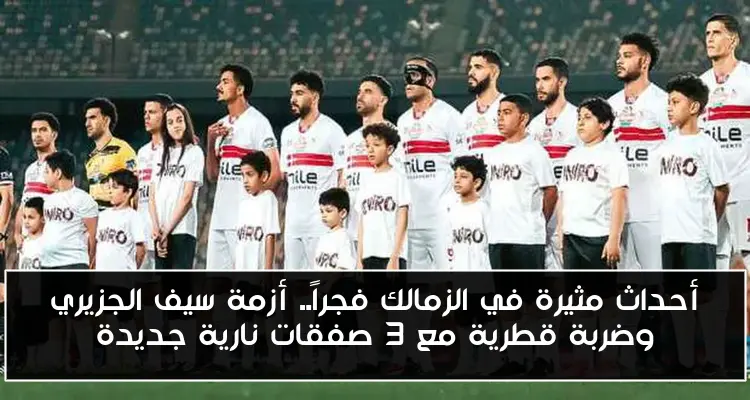 أحداث مثيرة في الزمالك فجراً.. أزمة سيف الجزيري وضربة قطرية مع 3 صفقات نارية جديدة