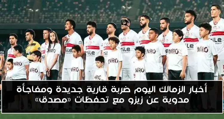 أخبار الزمالك اليوم ضربة قارية جديدة ومفاجأة مدوية عن زيزو مع تحفظات «مصدق»