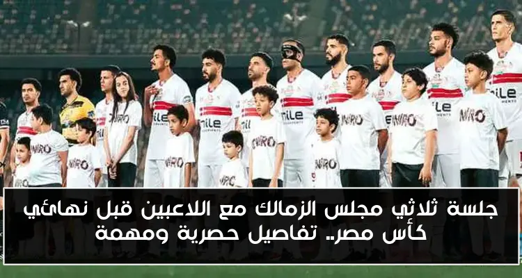 جلسة ثلاثي مجلس الزمالك مع اللاعبين قبل نهائي كأس مصر.. تفاصيل حصرية ومهمة