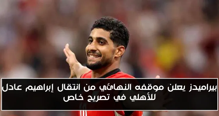 بيراميدز يعلن موقفه النهائي من انتقال إبراهيم عادل للأهلي في تصريح خاص