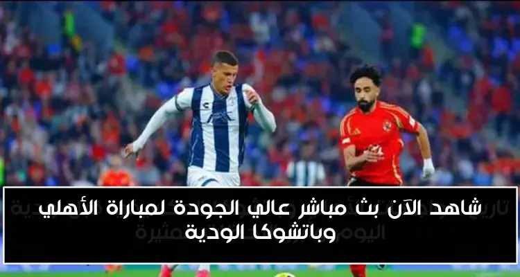 شاهد الآن بث مباشر عالي الجودة لمباراة الأهلي وباتشوكا الودية