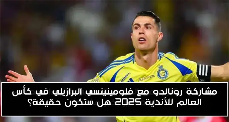 مشاركة رونالدو مع فلومينينسي البرازيلي في كأس العالم للأندية 2025 هل ستكون حقيقة؟