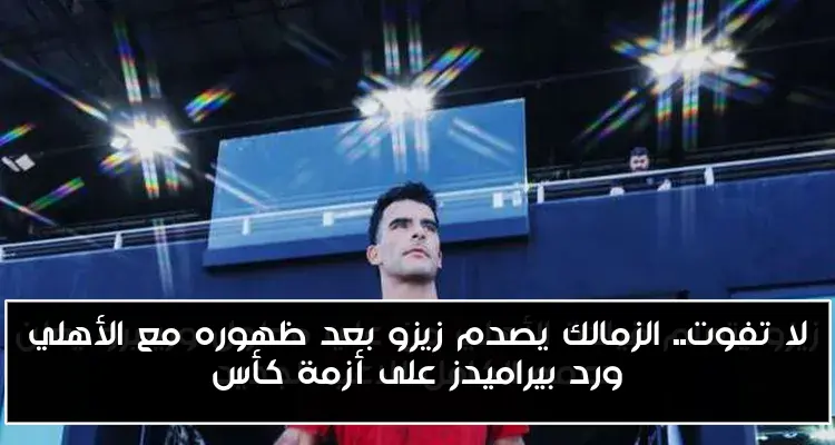 لا تفوت.. الزمالك يصدم زيزو بعد ظهوره مع الأهلي ورد بيراميدز على أزمة كأس