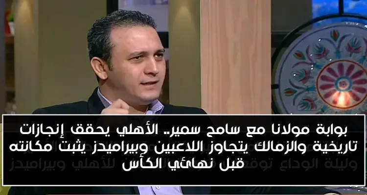 بوابة مولانا مع سامح سمير.. الأهلي يحقق إنجازات تاريخية والزمالك يتجاوز اللاعبين وبيراميدز يثبت مكانته قبل نهائي الكأس