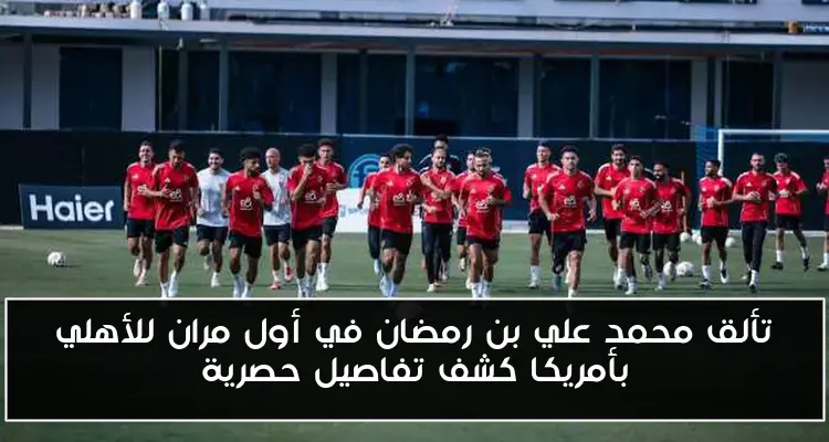 تألق محمد علي بن رمضان في أول مران للأهلي بأمريكا كشف تفاصيل حصرية