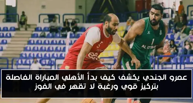 عمرو الجندي يكشف كيف بدأ الأهلي المباراة الفاصلة بتركيز قوي ورغبة لا تقهر في الفوز