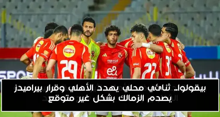 بيقولوا.. ثنائي محلي يهدد الأهلي وقرار بيراميدز يصدم الزمالك بشكل غير متوقع