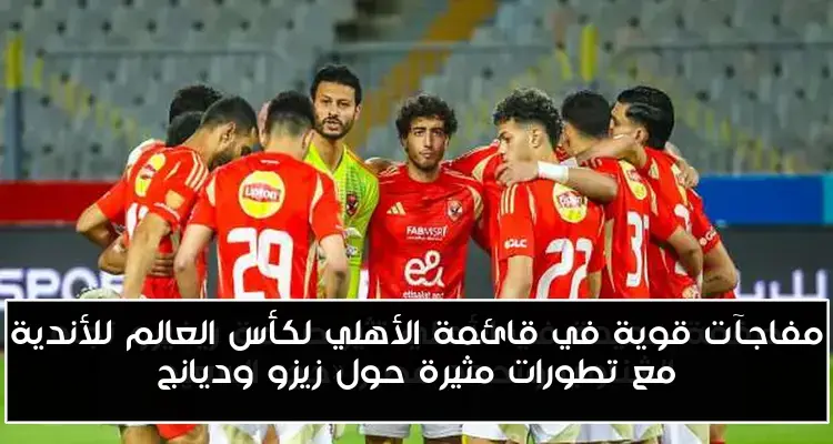 مفاجآت قوية في قائمة الأهلي لكأس العالم للأندية مع تطورات مثيرة حول زيزو وديانج