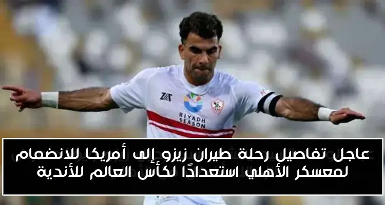 عاجل تفاصيل رحلة طيران زيزو إلى أمريكا للانضمام لمعسكر الأهلي استعدادًا لكأس العالم للأندية