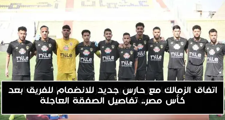 اتفاق الزمالك مع حارس جديد للانضمام للفريق بعد كأس مصر.. تفاصيل الصفقة العاجلة