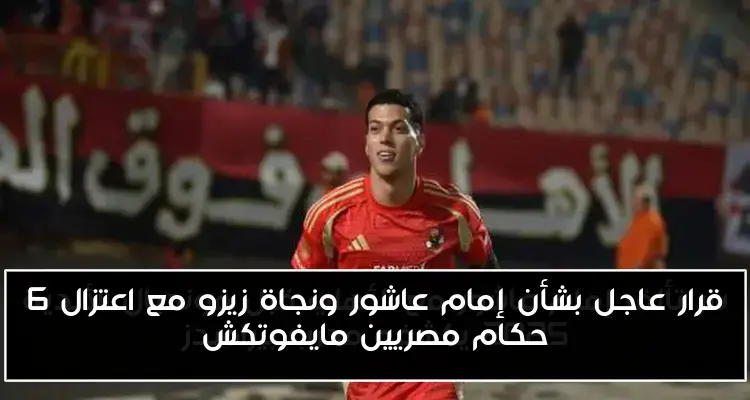 قرار عاجل بشأن إمام عاشور ونجاة زيزو مع اعتزال 6 حكام مصريين مايفوتكش