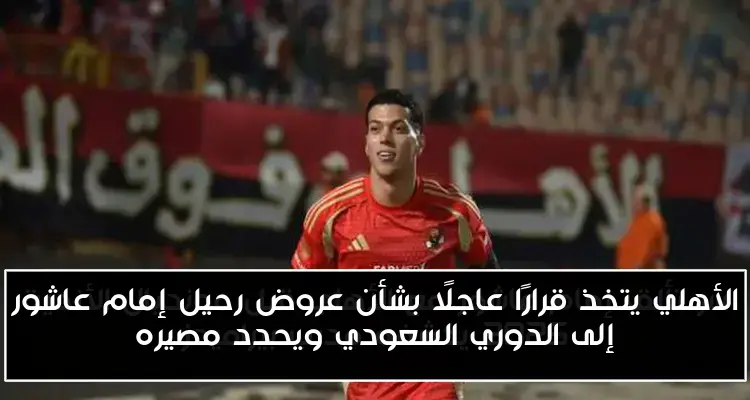 الأهلي يتخذ قرارًا عاجلًا بشأن عروض رحيل إمام عاشور إلى الدوري السعودي ويحدد مصيره