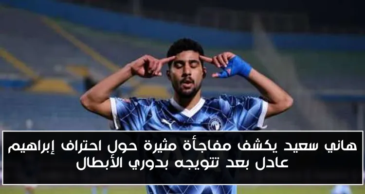 هاني سعيد يكشف مفاجأة مثيرة حول احتراف إبراهيم عادل بعد تتويجه بدوري الأبطال