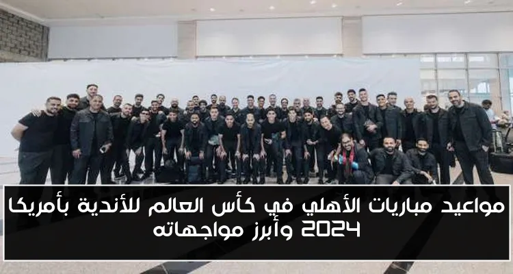 مواعيد مباريات الأهلي في كأس العالم للأندية بأمريكا 2024 وأبرز مواجهاته