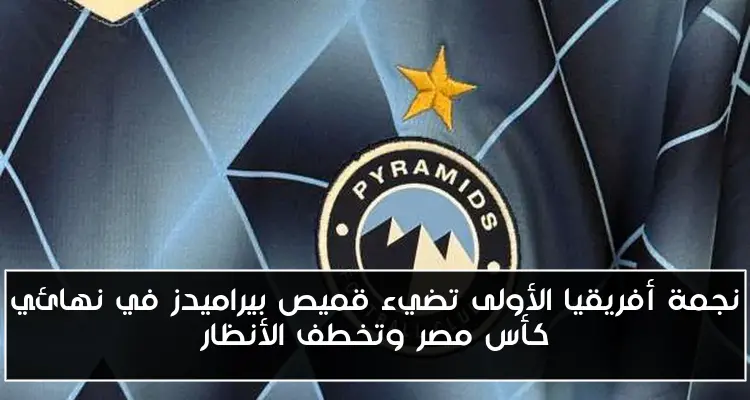 نجمة أفريقيا الأولى تضيء قميص بيراميدز في نهائي كأس مصر وتخطف الأنظار