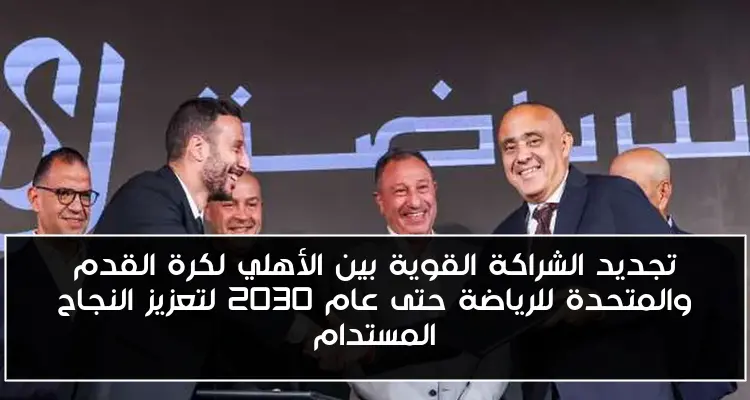 تجديد الشراكة القوية بين الأهلي لكرة القدم والمتحدة للرياضة حتى عام 2030 لتعزيز النجاح المستدام
