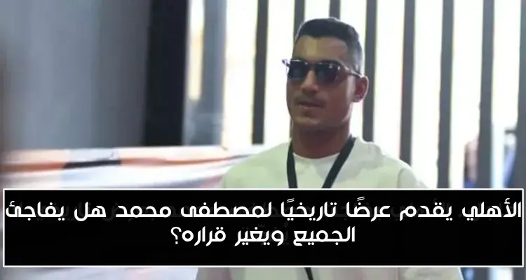 الأهلي يقدم عرضًا تاريخيًا لمصطفى محمد هل يفاجئ الجميع ويغير قراره؟