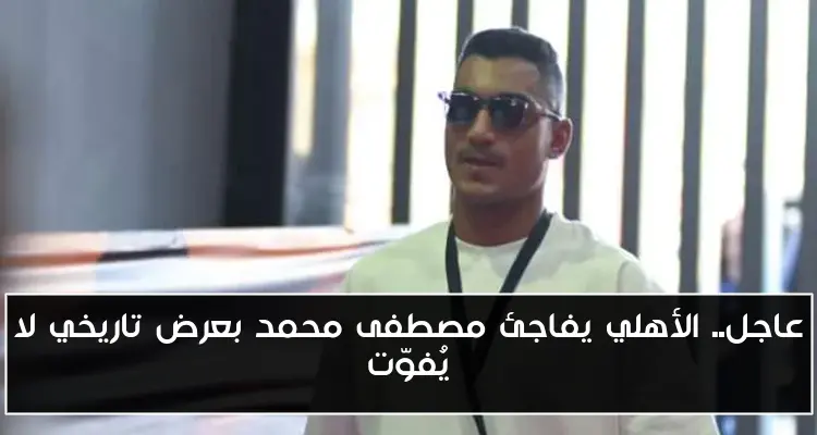 عاجل.. الأهلي يفاجئ مصطفى محمد بعرض تاريخي لا يُفوّت