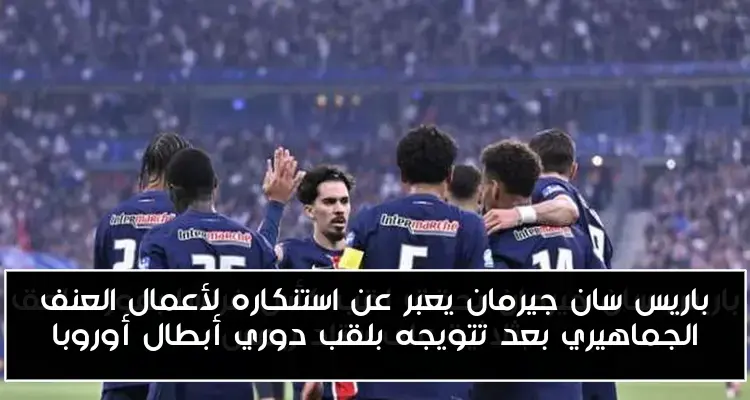 باريس سان جيرمان يعبر عن استنكاره لأعمال العنف الجماهيري بعد تتويجه بلقب دوري أبطال أوروبا