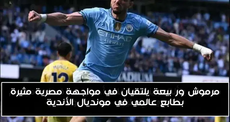 مرموش ور بيعة يلتقيان في مواجهة مصرية مثيرة بطابع عالمي في مونديال الأندية