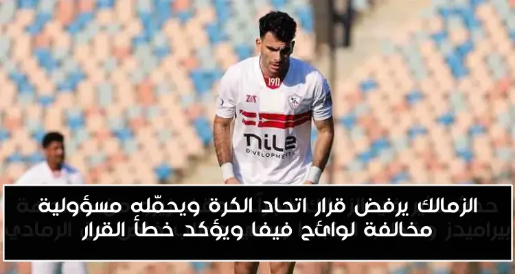الزمالك يرفض قرار اتحاد الكرة ويحمّله مسؤولية مخالفة لوائح فيفا ويؤكد خطأ القرار