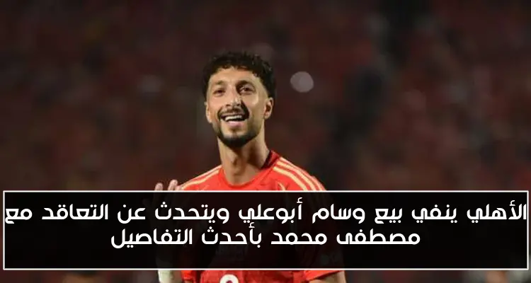 الأهلي ينفي بيع وسام أبوعلي ويتحدث عن التعاقد مع مصطفى محمد بأحدث التفاصيل
