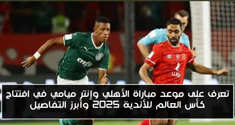 تعرف على موعد مباراة الأهلي وإنتر ميامي في افتتاح كأس العالم للأندية 2025 وأبرز التفاصيل