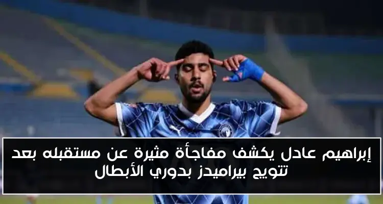 إبراهيم عادل يكشف مفاجأة مثيرة عن مستقبله بعد تتويج بيراميدز بدوري الأبطال